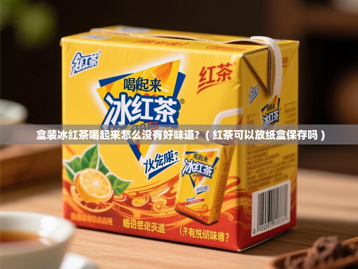 盒装冰红茶喝起来怎么没有好味道? ( 红茶可以放纸盒保存吗 ) 盒装冰红茶喝起来怎么没有好味道? ( 红茶可以放纸盒保存吗 )