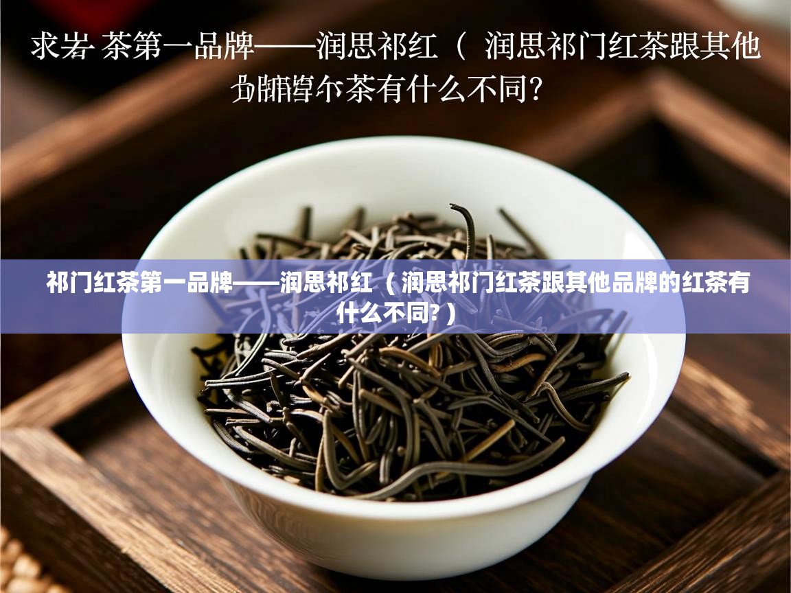 祁门红茶第一品牌——润思祁红 ( 润思祁门红茶跟其他品牌的红茶有什么不同? ) 祁门红茶第一品牌——润思祁红 ( 润思祁门红茶跟其他品牌的红茶有什么不同? )