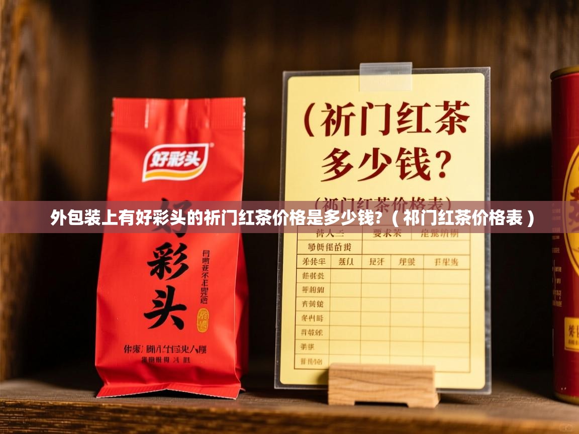 外包装上有好彩头的祈门红茶价格是多少钱? ( 祁门红茶价格表 ) 外包装上有好彩头的祈门红茶价格是多少钱? ( 祁门红茶价格表 )