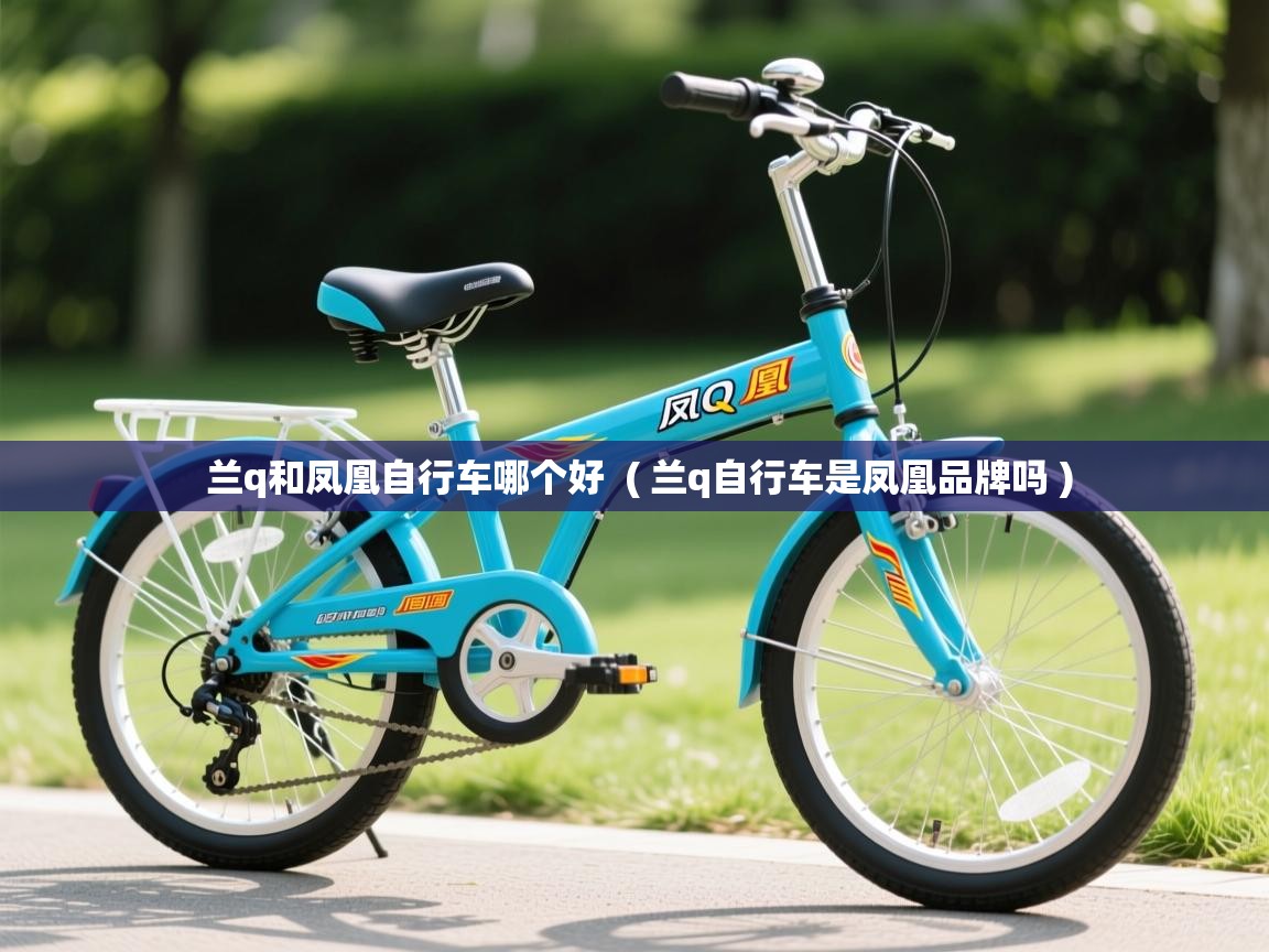 兰q和凤凰自行车哪个好 ( 兰q自行车是凤凰品牌吗 ) 兰q和凤凰自行车哪个好 ( 兰q自行车是凤凰品牌吗 )