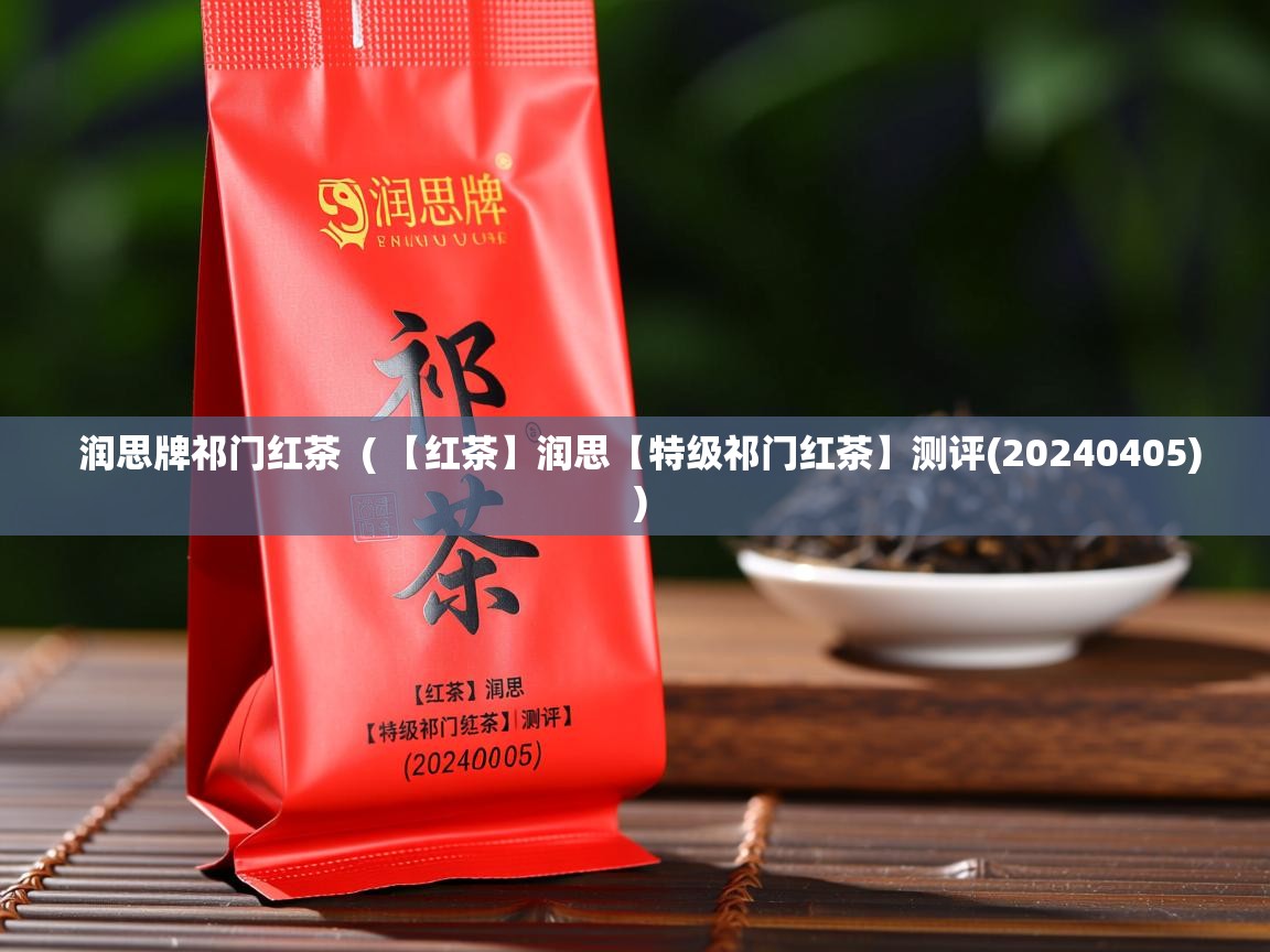 润思牌祁门红茶 ( 【红茶】润思【特级祁门红茶】测评(20240405) ) 润思牌祁门红茶 ( 【红茶】润思【特级祁门红茶】测评(20240405) )
