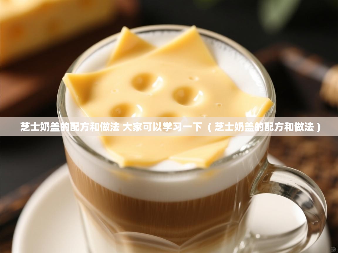 芝士奶盖的配方和做法 大家可以学习一下 ( 芝士奶盖的配方和做法 ) 芝士奶盖的配方和做法 大家可以学习一下 ( 芝士奶盖的配方和做法 )