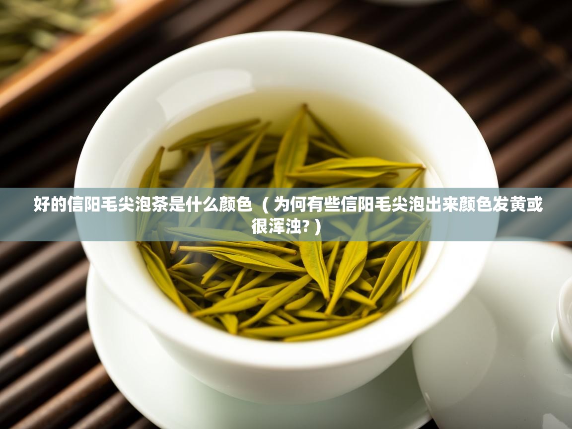 好的信阳毛尖泡茶是什么颜色 ( 为何有些信阳毛尖泡出来颜色发黄或很浑浊? ) 好的信阳毛尖泡茶是什么颜色 ( 为何有些信阳毛尖泡出来颜色发黄或很浑浊? )