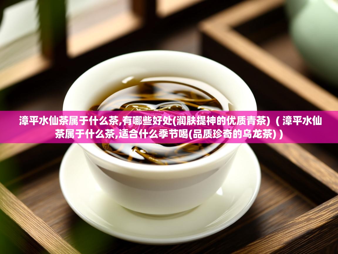  漳平水仙茶属于什么茶,有哪些好处(润肤提神的优质青茶)  ( 漳平水仙茶属于什么茶,适合什么季节喝(品质珍奇的乌龙茶) )