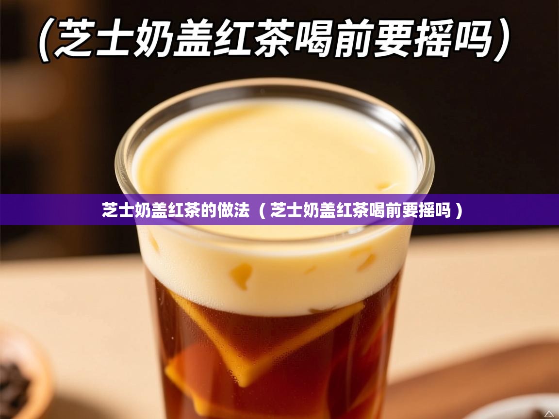 芝士奶盖红茶的做法 ( 芝士奶盖红茶喝前要摇吗 ) 芝士奶盖红茶的做法 ( 芝士奶盖红茶喝前要摇吗 )