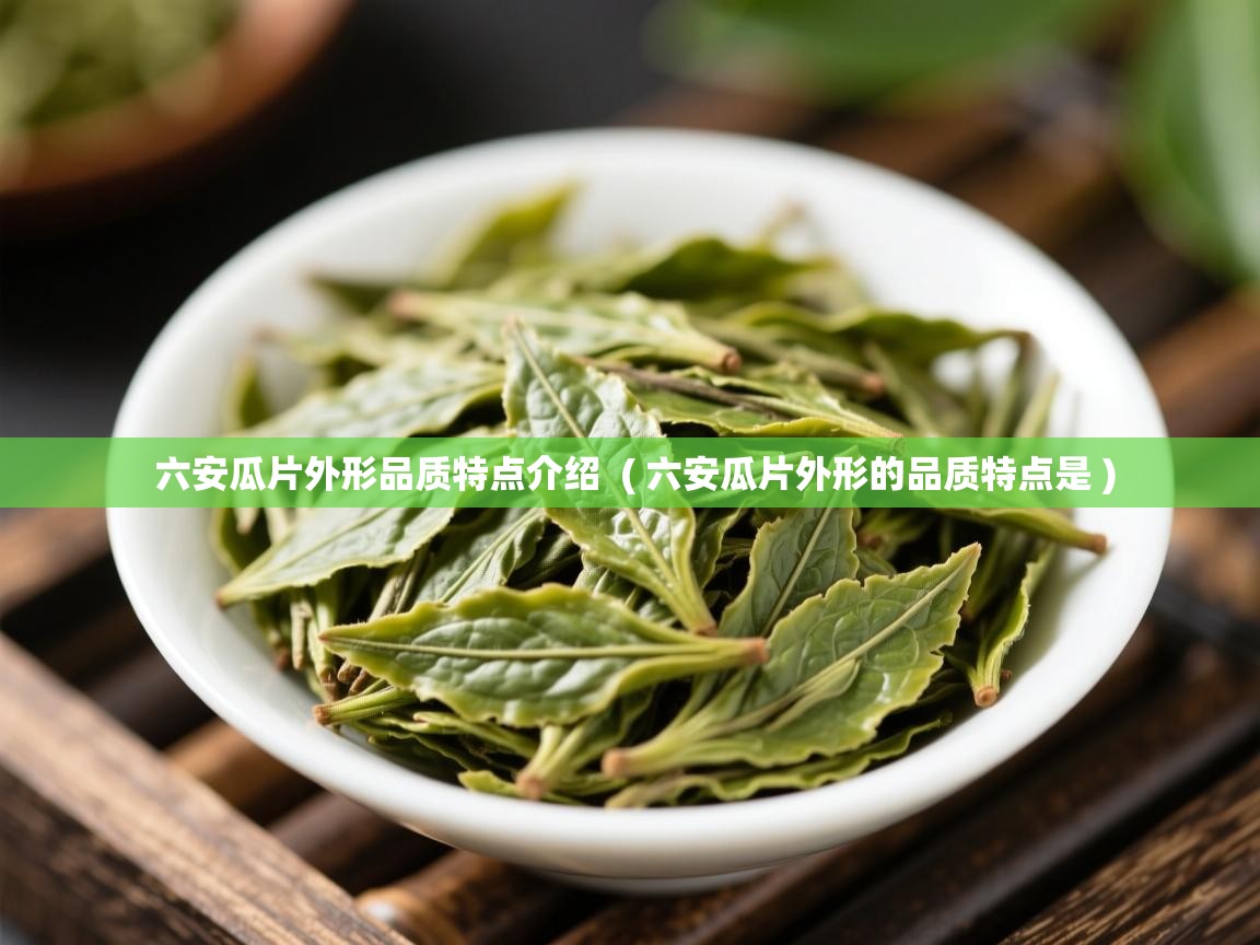 六安瓜片外形品质特点介绍 ( 六安瓜片外形的品质特点是 ) 六安瓜片外形品质特点介绍 ( 六安瓜片外形的品质特点是 )