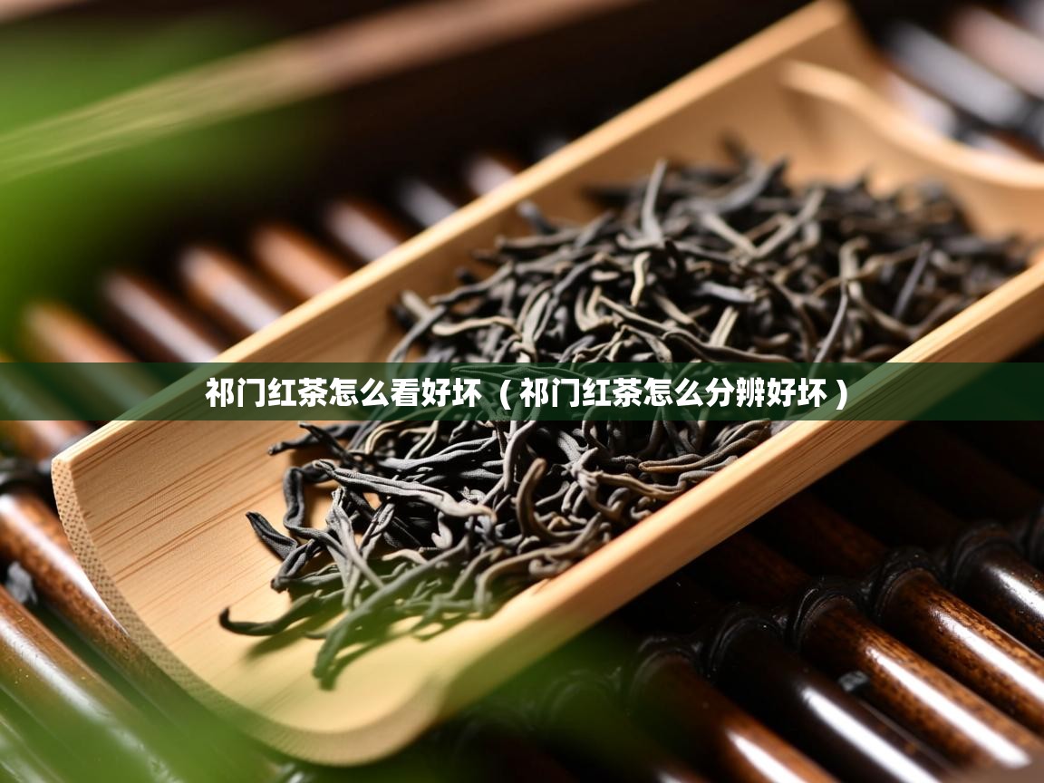 祁门红茶怎么看好坏 ( 祁门红茶怎么分辨好坏 ) 祁门红茶怎么看好坏 ( 祁门红茶怎么分辨好坏 )