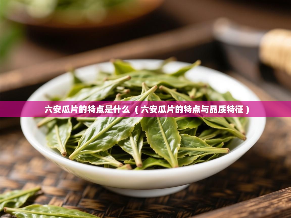 六安瓜片的特点是什么 ( 六安瓜片的特点与品质特征 ) 六安瓜片的特点是什么 ( 六安瓜片的特点与品质特征 )