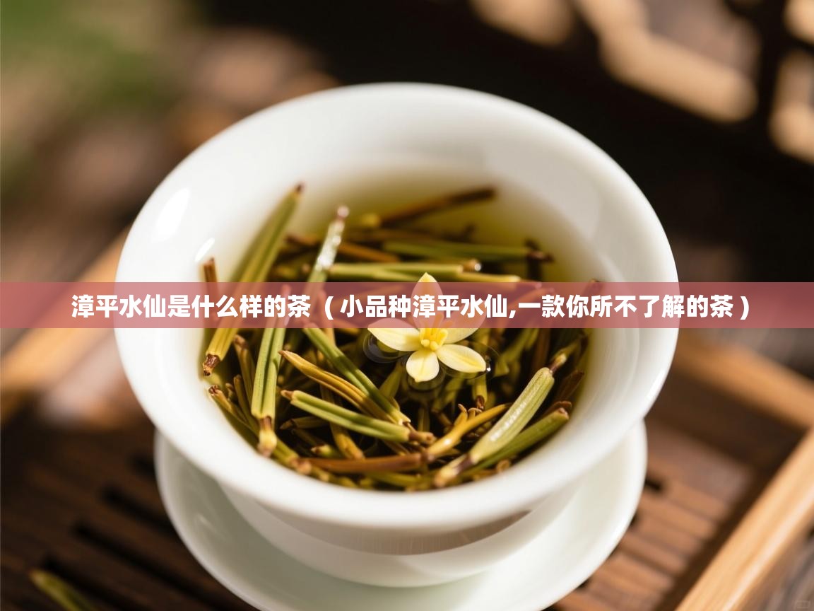 漳平水仙是什么样的茶  ( 小品种漳平水仙,一款你所不了解的茶 )