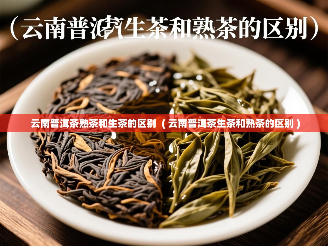  云南普洱茶熟茶和生茶的区别  ( 云南普洱茶生茶和熟茶的区别 )