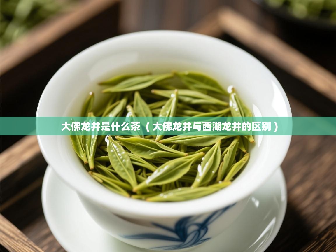 大佛龙井是什么茶 ( 大佛龙井与西湖龙井的区别 ) 大佛龙井是什么茶 ( 大佛龙井与西湖龙井的区别 )
