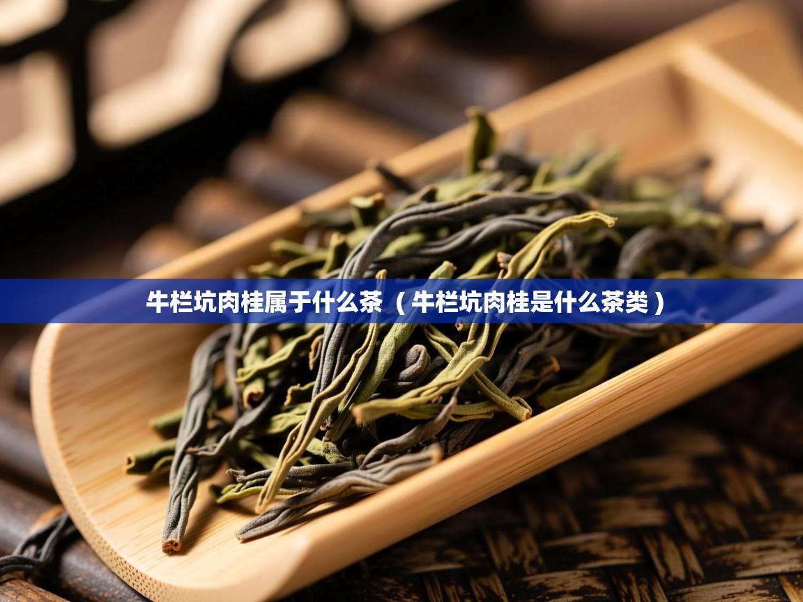 牛栏坑肉桂属于什么茶 ( 牛栏坑肉桂是什么茶类 ) 牛栏坑肉桂属于什么茶 ( 牛栏坑肉桂是什么茶类 )