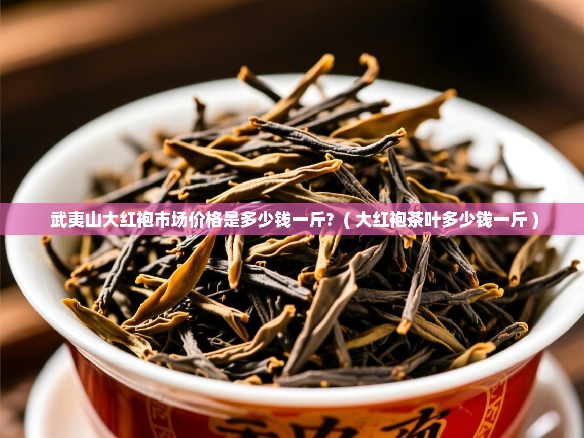 武夷山大红袍市场价格是多少钱一斤? ( 大红袍茶叶多少钱一斤 ) 武夷山大红袍市场价格是多少钱一斤? ( 大红袍茶叶多少钱一斤 )