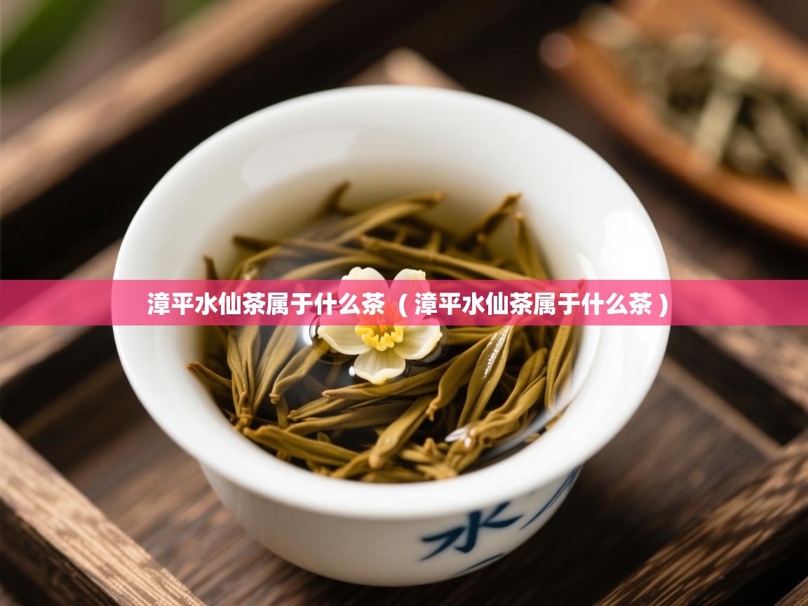  漳平水仙茶属于什么茶  ( 漳平水仙茶属于什么茶 )