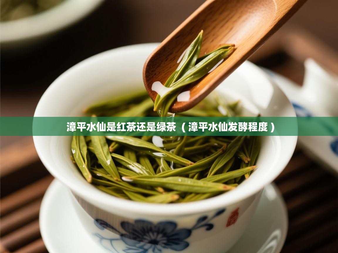  漳平水仙是红茶还是绿茶  ( 漳平水仙发酵程度 )