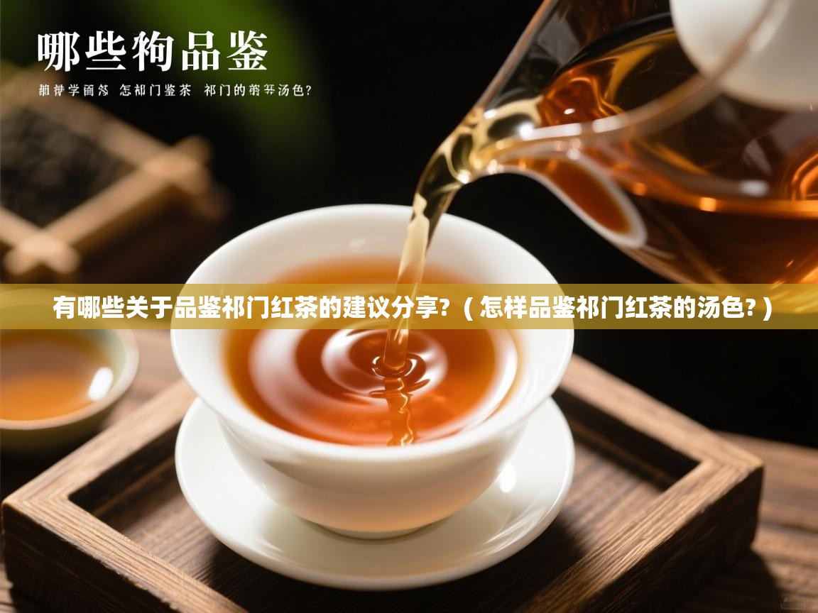 有哪些关于品鉴祁门红茶的建议分享? ( 怎样品鉴祁门红茶的汤色? ) 有哪些关于品鉴祁门红茶的建议分享? ( 怎样品鉴祁门红茶的汤色? )