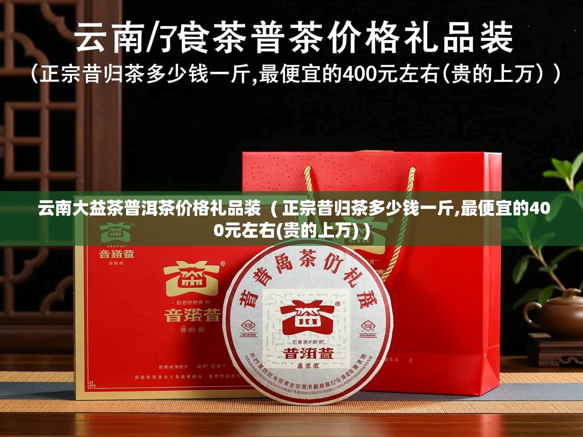  云南大益茶普洱茶价格礼品装  ( 正宗昔归茶多少钱一斤,最便宜的400元左右(贵的上万) )