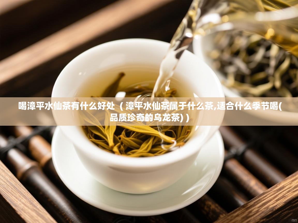  喝漳平水仙茶有什么好处  ( 漳平水仙茶属于什么茶,适合什么季节喝(品质珍奇的乌龙茶) )
