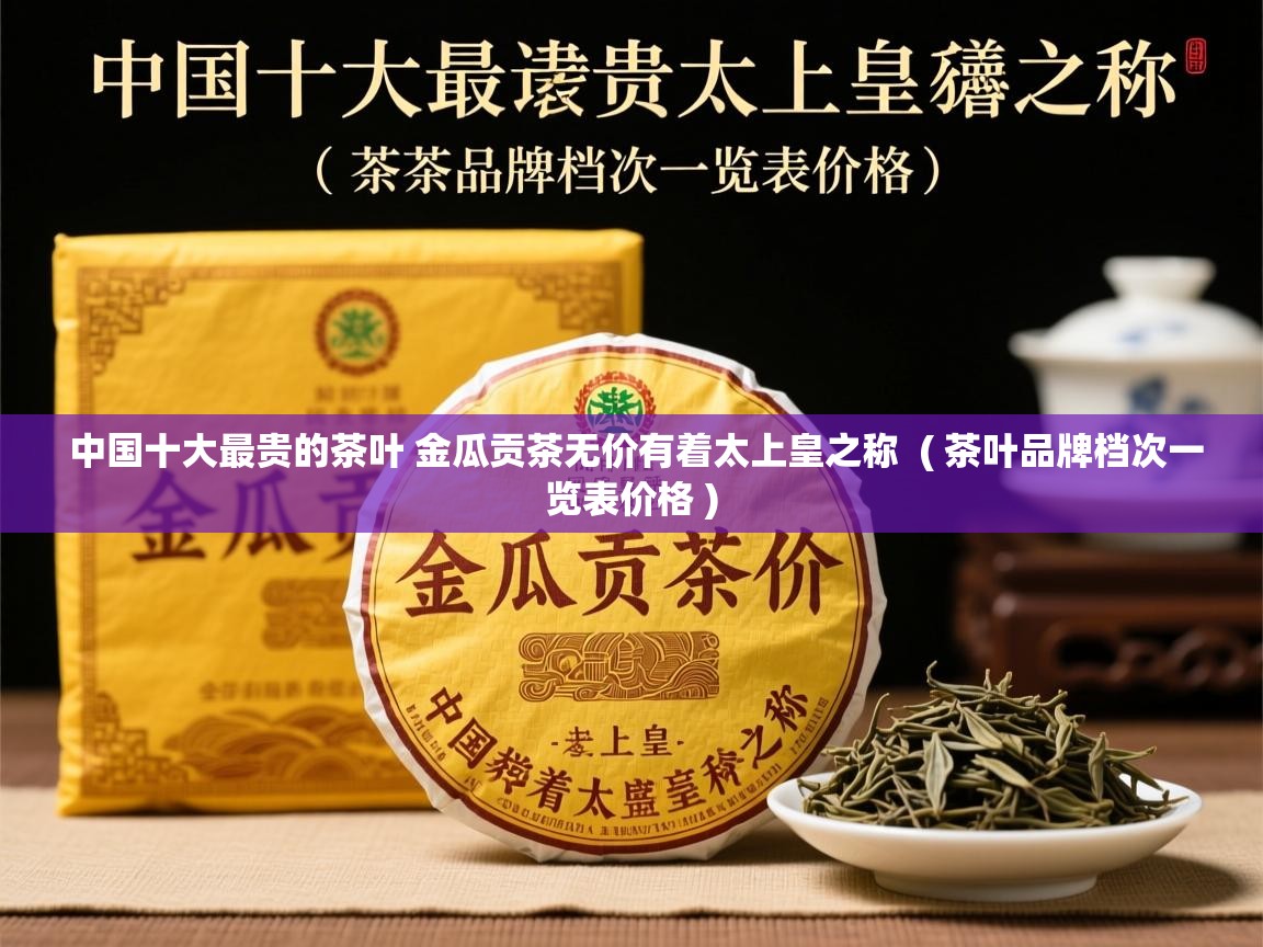  中国十大最贵的茶叶 金瓜贡茶无价有着太上皇之称  ( 茶叶品牌档次一览表价格 )