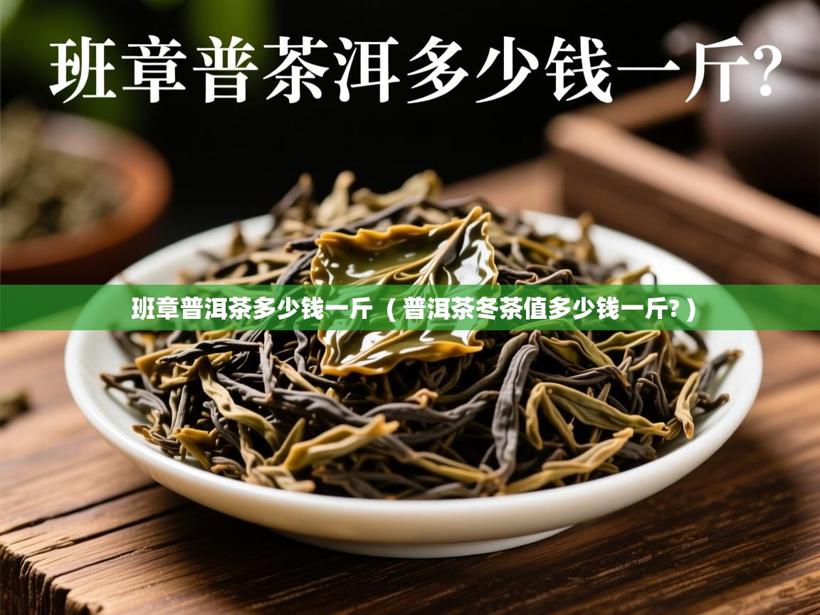 班章普洱茶多少钱一斤 ( 普洱茶冬茶值多少钱一斤? ) 班章普洱茶多少钱一斤 ( 普洱茶冬茶值多少钱一斤? )