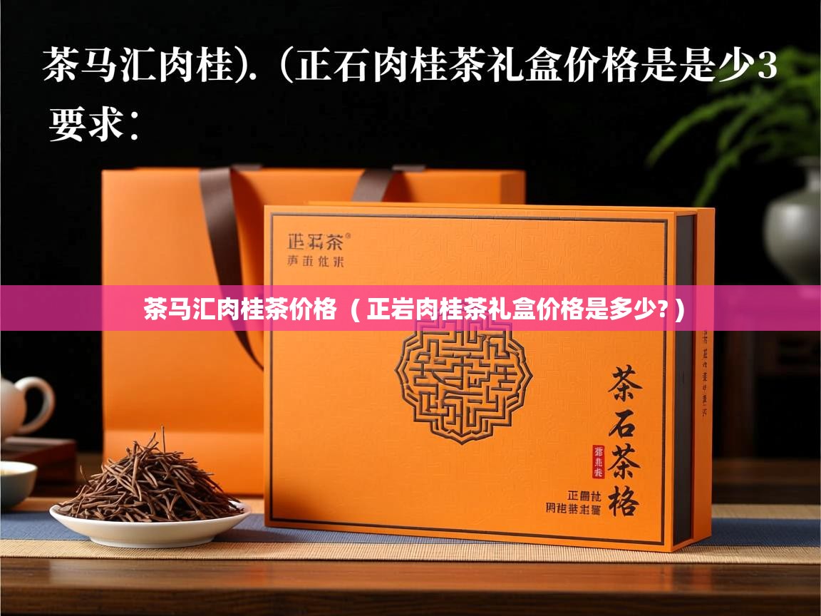 茶马汇肉桂茶价格 ( 正岩肉桂茶礼盒价格是多少? ) 茶马汇肉桂茶价格 ( 正岩肉桂茶礼盒价格是多少? )