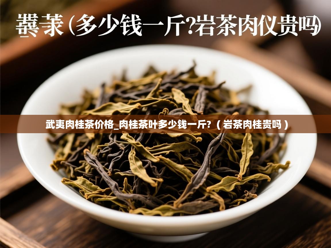 武夷肉桂茶价格_肉桂茶叶多少钱一斤? ( 岩茶肉桂贵吗 ) 武夷肉桂茶价格_肉桂茶叶多少钱一斤? ( 岩茶肉桂贵吗 )