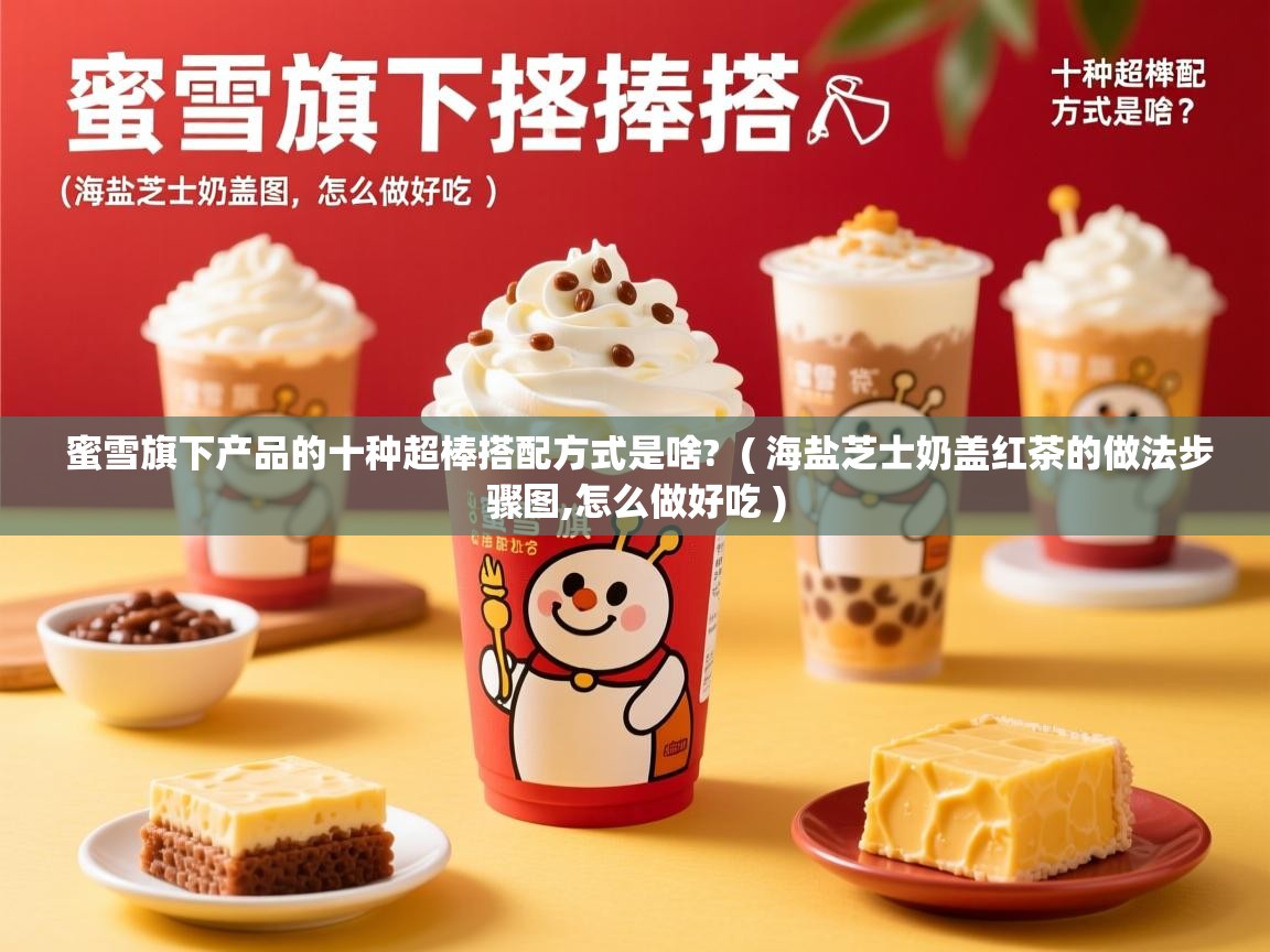  蜜雪旗下产品的十种超棒搭配方式是啥?  ( 海盐芝士奶盖红茶的做法步骤图,怎么做好吃 )