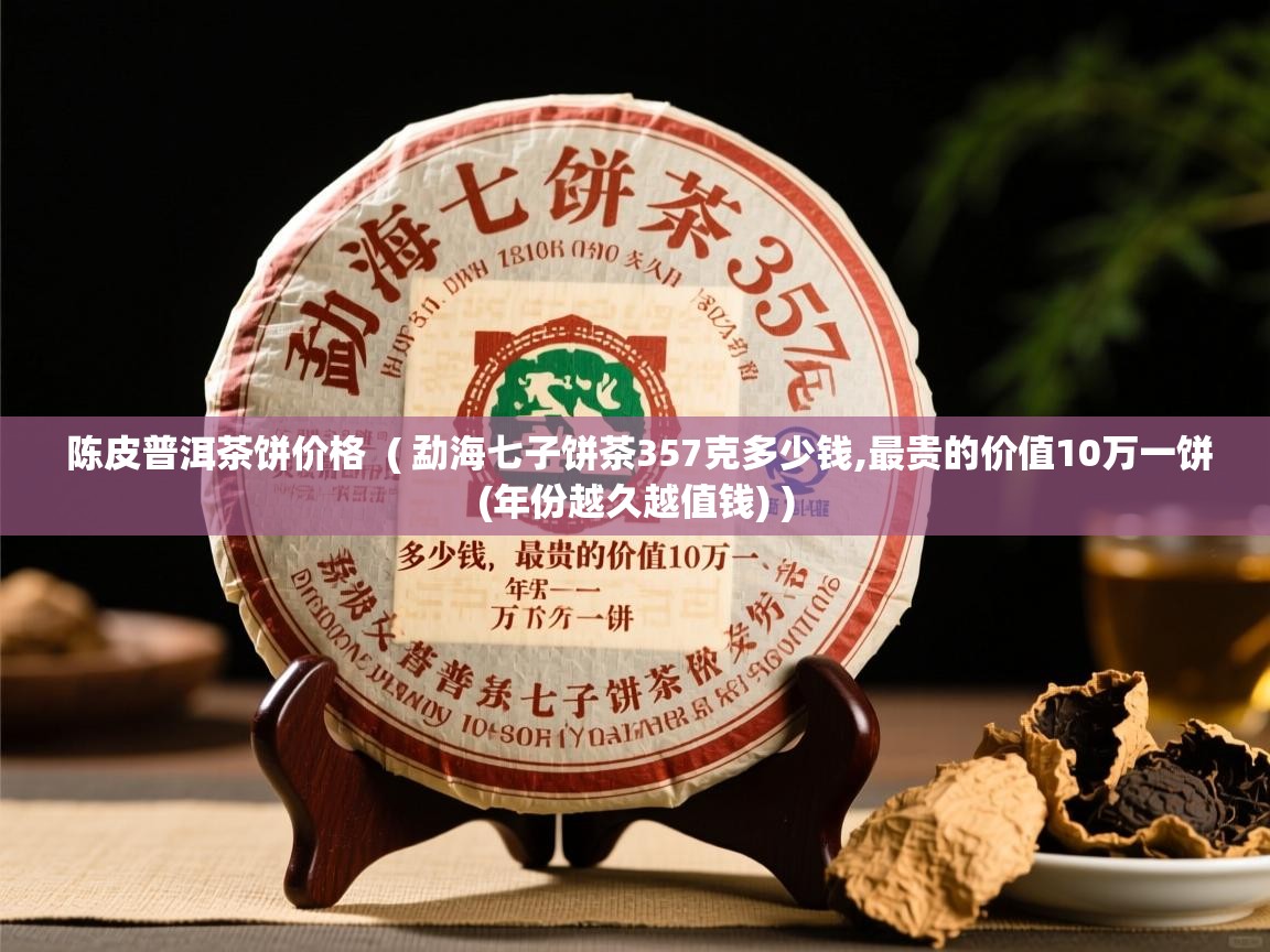  陈皮普洱茶饼价格  ( 勐海七子饼茶357克多少钱,最贵的价值10万一饼(年份越久越值钱) )