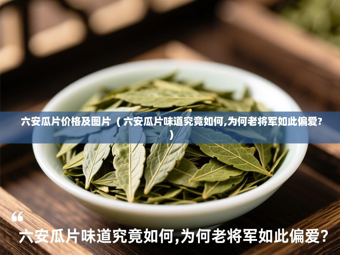  六安瓜片价格及图片  ( 六安瓜片味道究竟如何,为何老将军如此偏爱? )