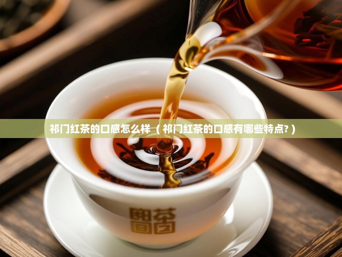 祁门红茶的口感怎么样 ( 祁门红茶的口感有哪些特点? ) 祁门红茶的口感怎么样 ( 祁门红茶的口感有哪些特点? )