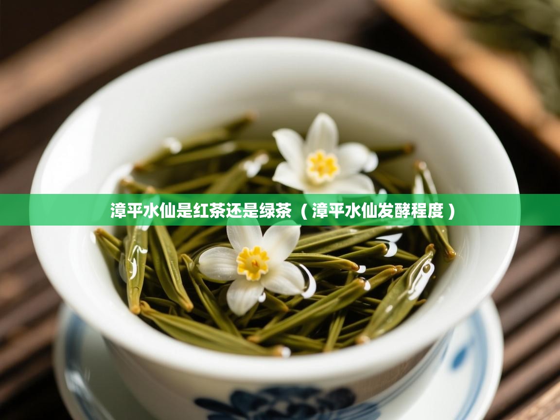  漳平水仙是红茶还是绿茶  ( 漳平水仙发酵程度 )