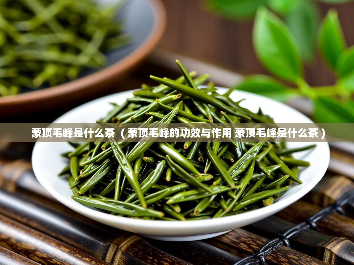 蒙顶毛峰是什么茶 ( 蒙顶毛峰的功效与作用 蒙顶毛峰是什么茶 ) 蒙顶毛峰是什么茶 ( 蒙顶毛峰的功效与作用 蒙顶毛峰是什么茶 )