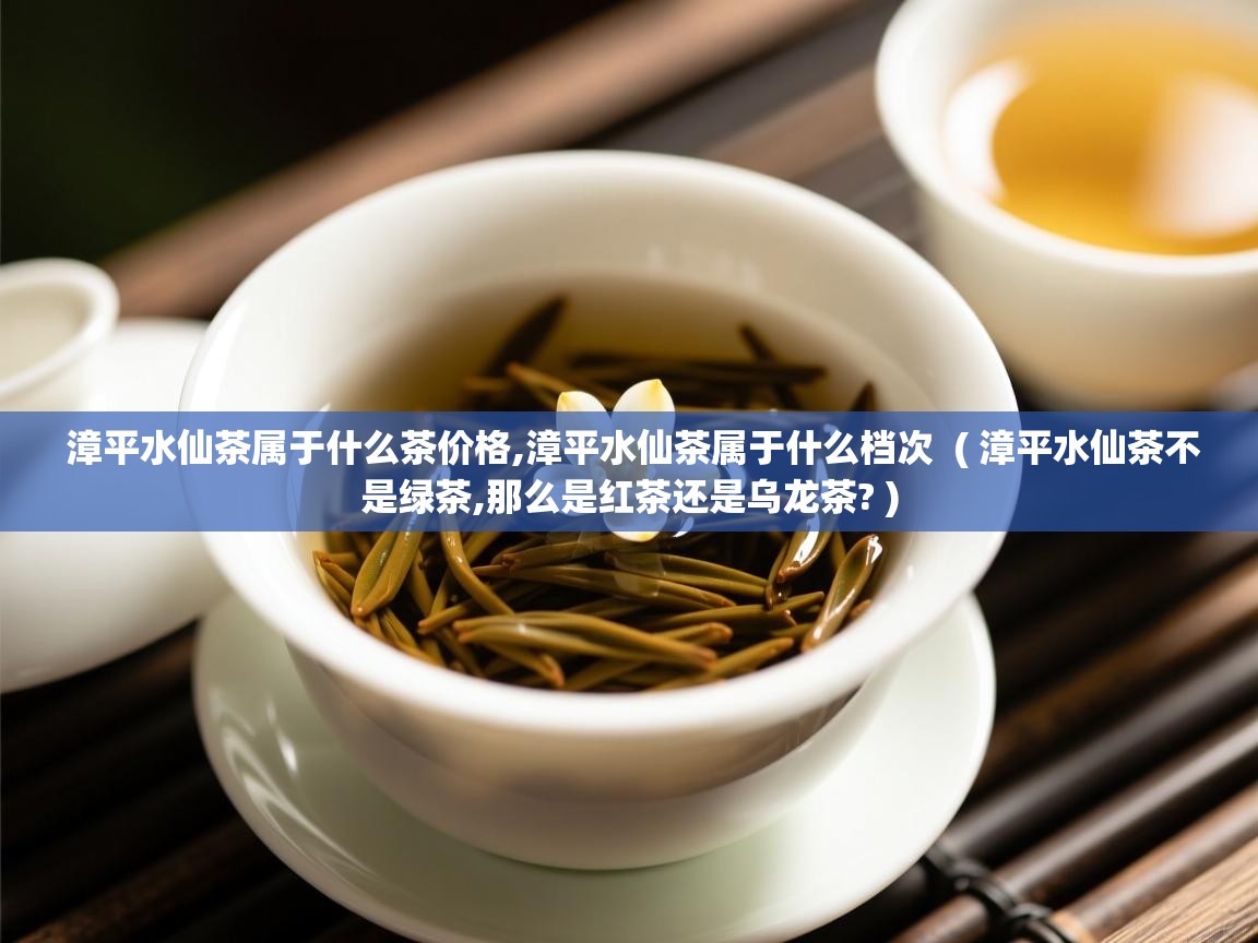 漳平水仙茶属于什么茶价格,漳平水仙茶属于什么档次 ( 漳平水仙茶不是绿茶,那么是红茶还是乌龙茶? ) 漳平水仙茶属于什么茶价格,漳平水仙茶属于什么档次 ( 漳平水仙茶不是绿茶,那么是红茶还是乌龙茶? )