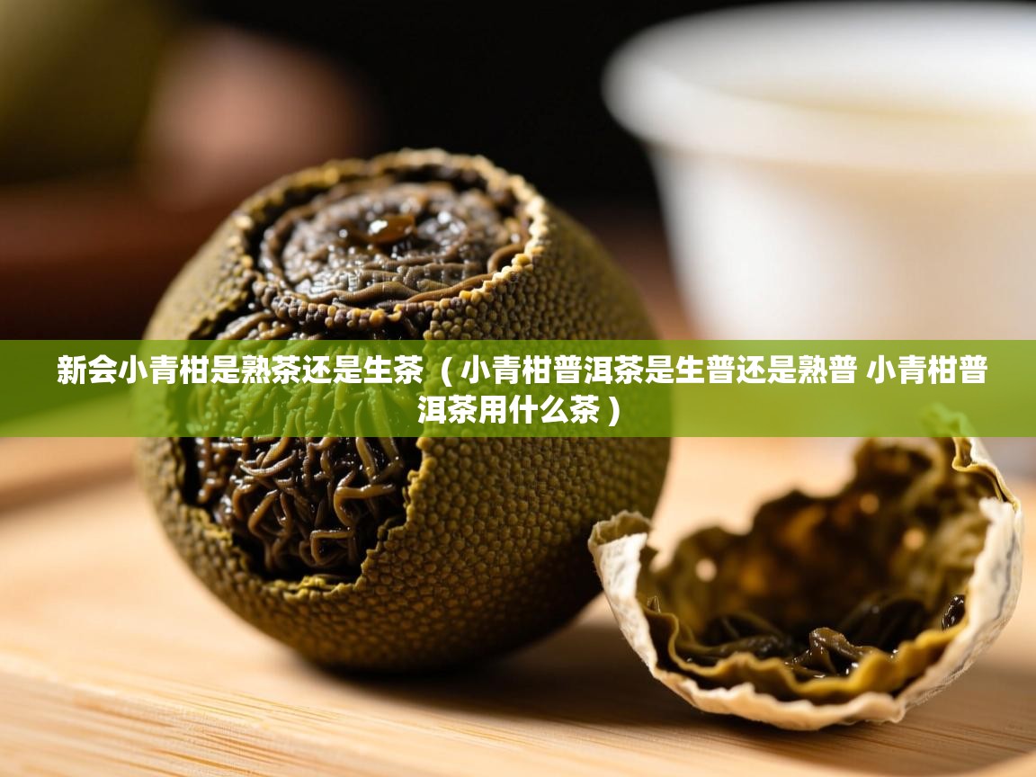 新会小青柑是熟茶还是生茶 ( 小青柑普洱茶是生普还是熟普 小青柑普洱茶用什么茶 ) 新会小青柑是熟茶还是生茶 ( 小青柑普洱茶是生普还是熟普 小青柑普洱茶用什么茶 )