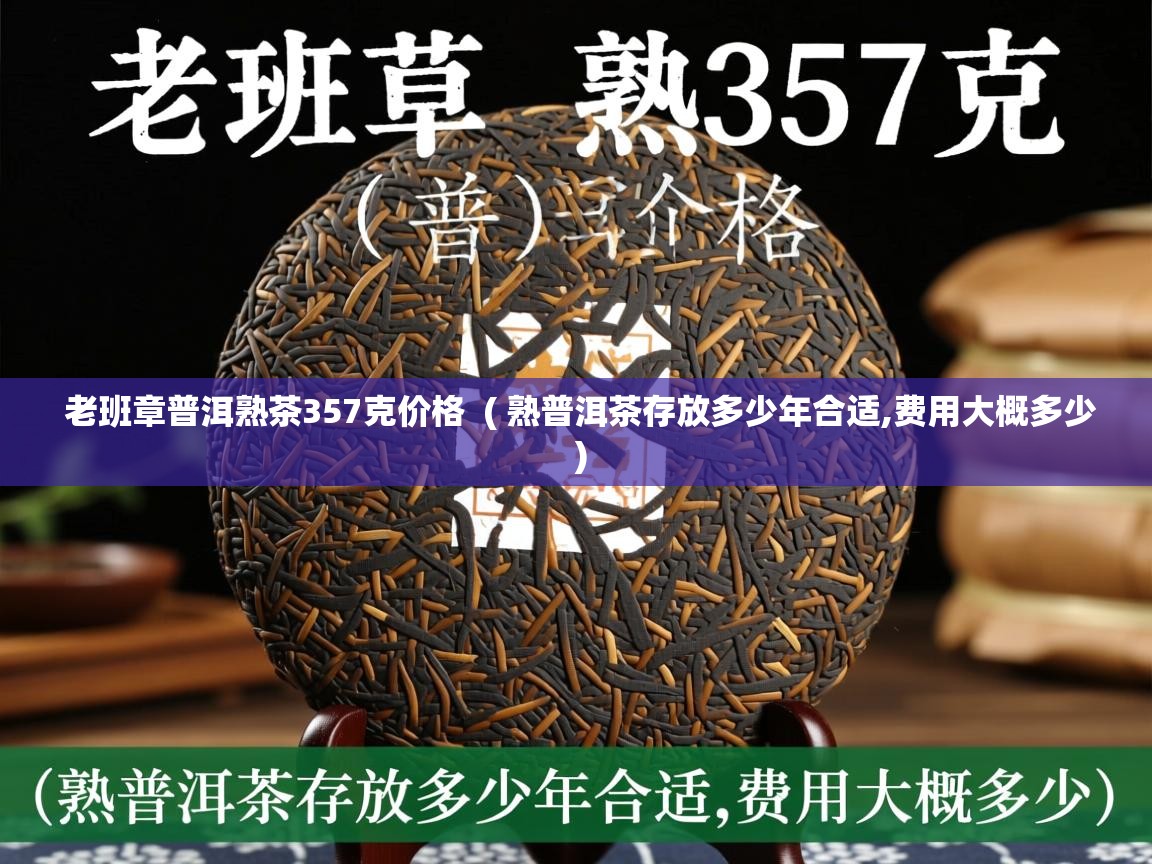  老班章普洱熟茶357克价格  ( 熟普洱茶存放多少年合适,费用大概多少 )