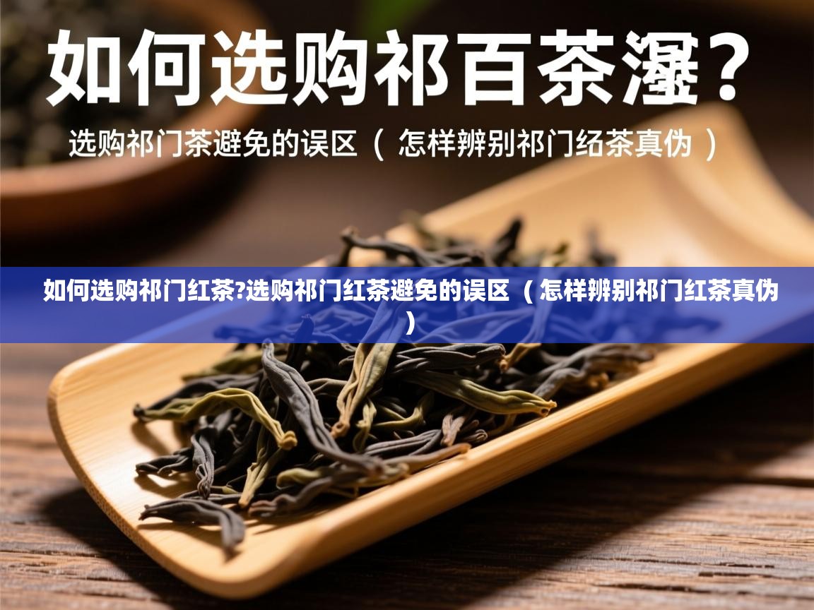 如何选购祁门红茶?选购祁门红茶避免的误区 ( 怎样辨别祁门红茶真伪 ) 如何选购祁门红茶?选购祁门红茶避免的误区 ( 怎样辨别祁门红茶真伪 )