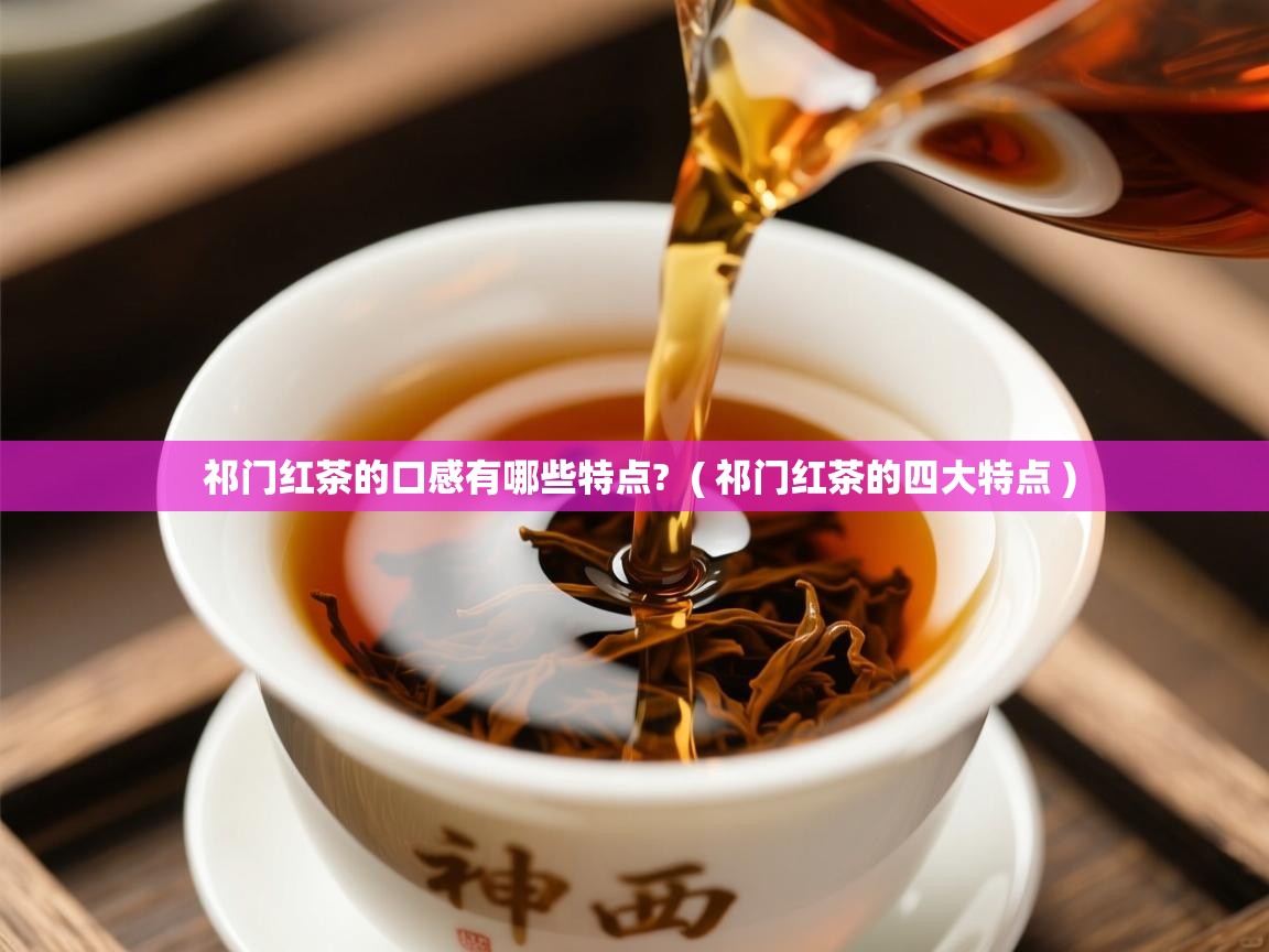 祁门红茶的口感有哪些特点? ( 祁门红茶的四大特点 ) 祁门红茶的口感有哪些特点? ( 祁门红茶的四大特点 )
