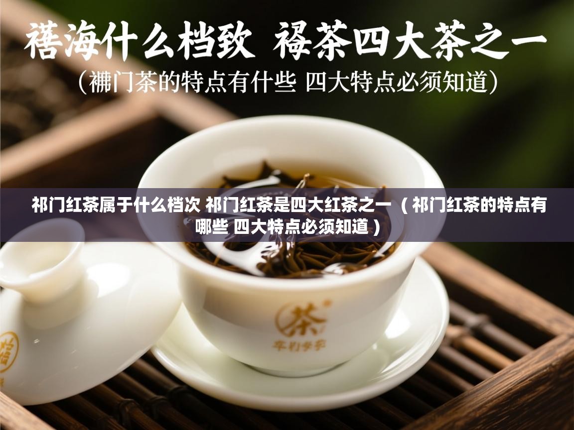 祁门红茶属于什么档次 祁门红茶是四大红茶之一 ( 祁门红茶的特点有哪些 四大特点必须知道 ) 祁门红茶属于什么档次 祁门红茶是四大红茶之一 ( 祁门红茶的特点有哪些 四大特点必须知道 )