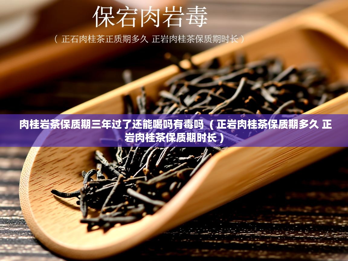 肉桂岩茶保质期三年过了还能喝吗有毒吗 ( 正岩肉桂茶保质期多久 正岩肉桂茶保质期时长 ) 肉桂岩茶保质期三年过了还能喝吗有毒吗 ( 正岩肉桂茶保质期多久 正岩肉桂茶保质期时长 )