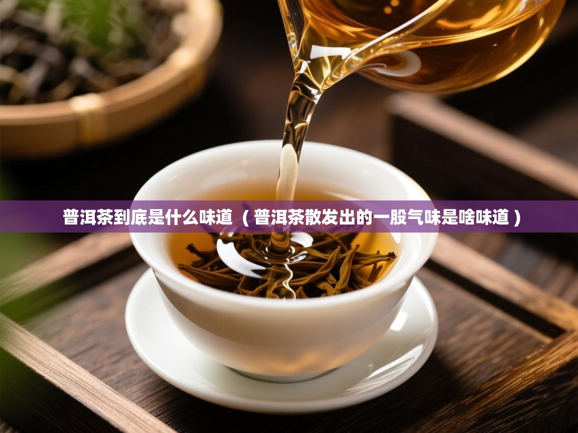 普洱茶到底是什么味道 ( 普洱茶散发出的一股气味是啥味道 ) 普洱茶到底是什么味道 ( 普洱茶散发出的一股气味是啥味道 )