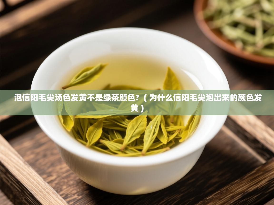 泡信阳毛尖汤色发黄不是绿茶颜色? ( 为什么信阳毛尖泡出来的颜色发黄 ) 泡信阳毛尖汤色发黄不是绿茶颜色? ( 为什么信阳毛尖泡出来的颜色发黄 )