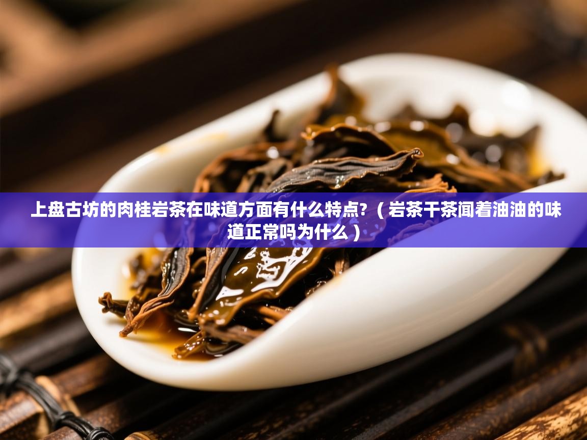  上盘古坊的肉桂岩茶在味道方面有什么特点?  ( 岩茶干茶闻着油油的味道正常吗为什么 )