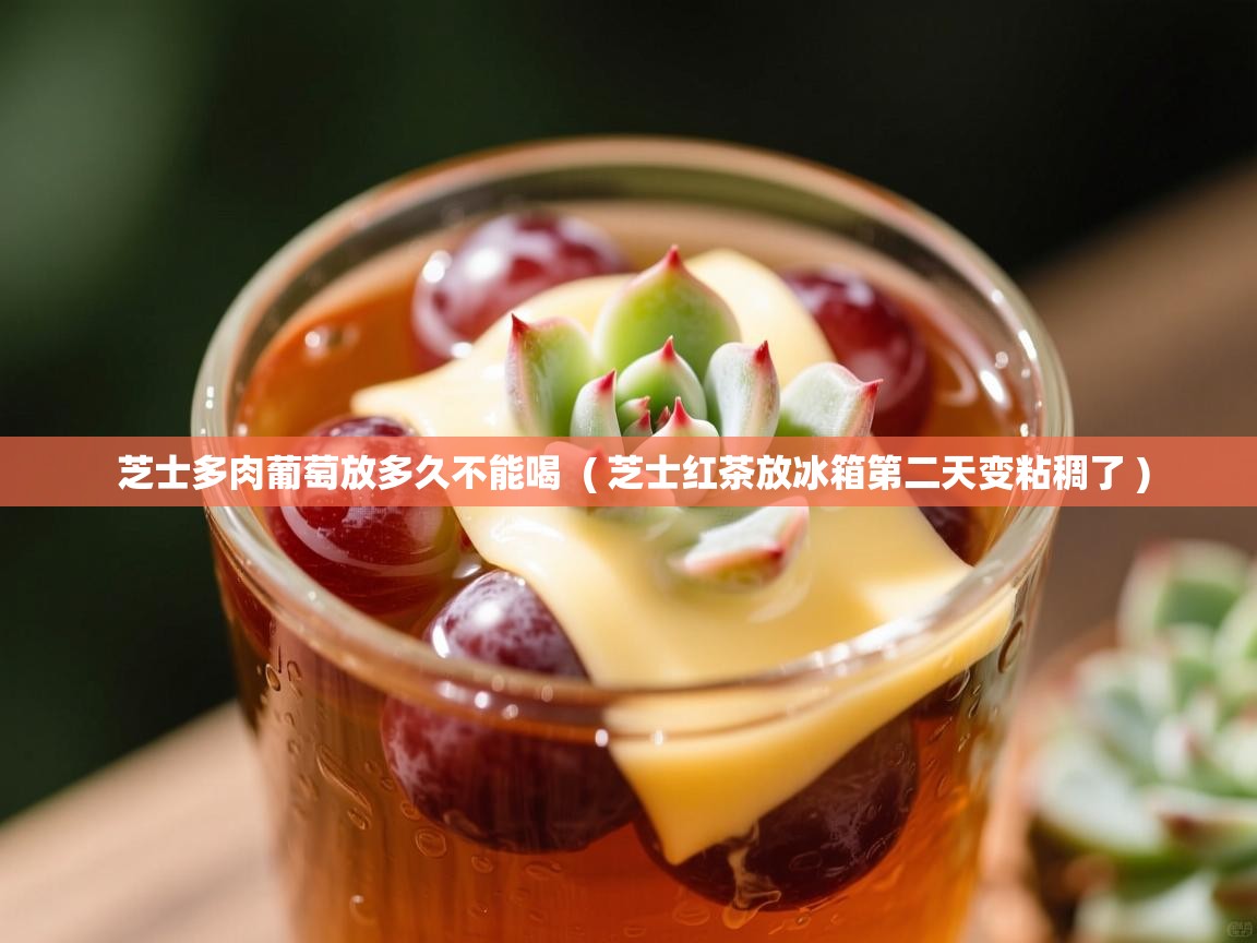 芝士多肉葡萄放多久不能喝 ( 芝士红茶放冰箱第二天变粘稠了 ) 芝士多肉葡萄放多久不能喝 ( 芝士红茶放冰箱第二天变粘稠了 )
