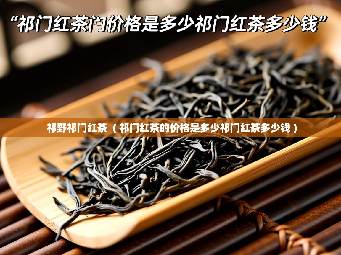 祁野祁门红茶 ( 祁门红茶的价格是多少祁门红茶多少钱 ) 祁野祁门红茶 ( 祁门红茶的价格是多少祁门红茶多少钱 )