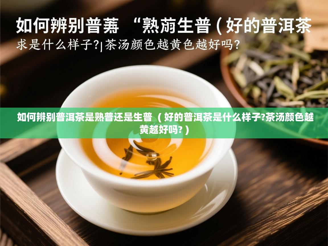  如何辨别普洱茶是熟普还是生普  ( 好的普洱茶是什么样子?茶汤颜色越黄越好吗? )