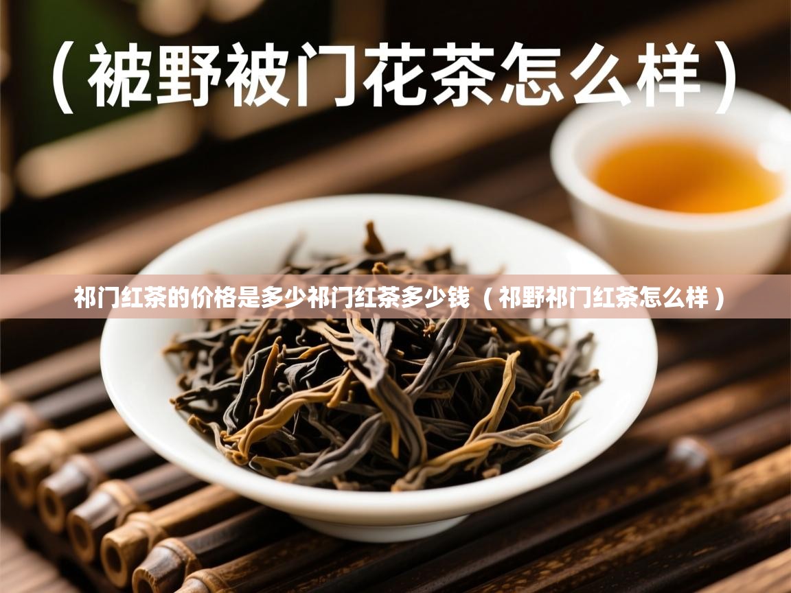 祁门红茶的价格是多少祁门红茶多少钱 ( 祁野祁门红茶怎么样 ) 祁门红茶的价格是多少祁门红茶多少钱 ( 祁野祁门红茶怎么样 )