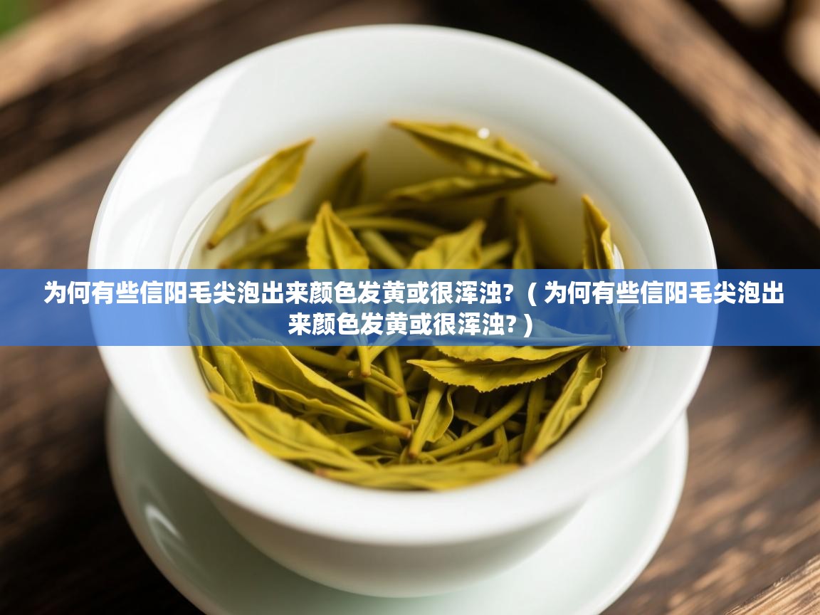 为何有些信阳毛尖泡出来颜色发黄或很浑浊? ( 为何有些信阳毛尖泡出来颜色发黄或很浑浊? ) 为何有些信阳毛尖泡出来颜色发黄或很浑浊? ( 为何有些信阳毛尖泡出来颜色发黄或很浑浊? )