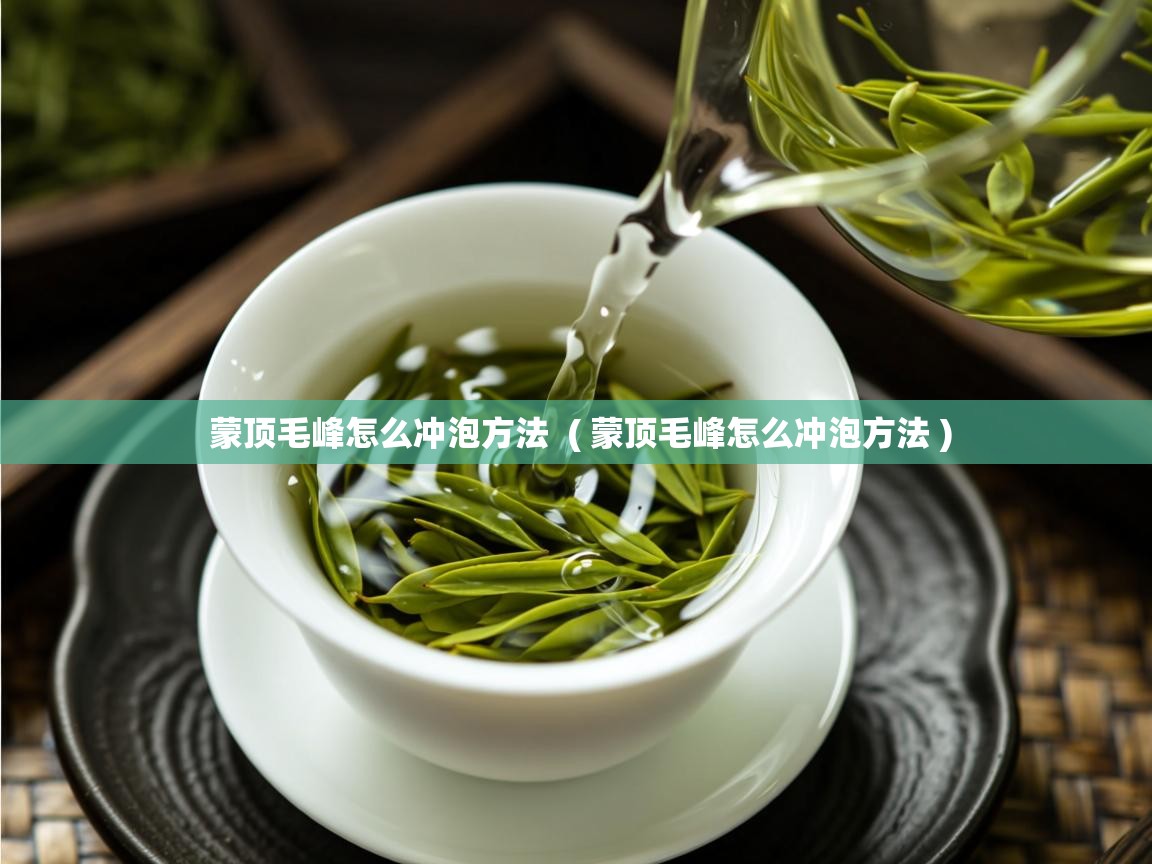 蒙顶毛峰怎么冲泡方法 ( 蒙顶毛峰怎么冲泡方法 ) 蒙顶毛峰怎么冲泡方法 ( 蒙顶毛峰怎么冲泡方法 )