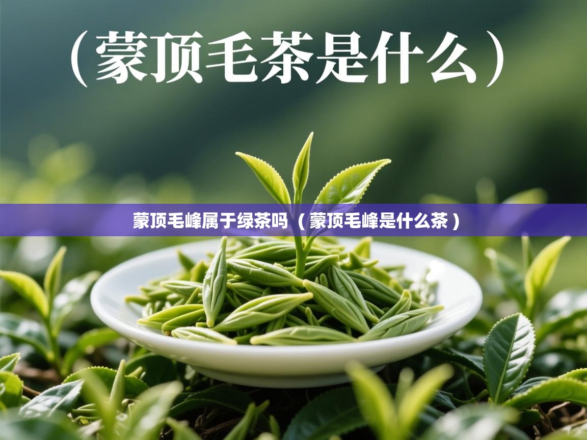 蒙顶毛峰属于绿茶吗 ( 蒙顶毛峰是什么茶 ) 蒙顶毛峰属于绿茶吗 ( 蒙顶毛峰是什么茶 )