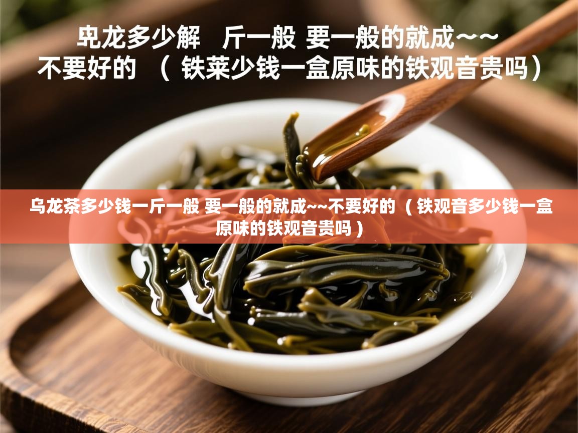  乌龙茶多少钱一斤一般 要一般的就成~~不要好的  ( 铁观音多少钱一盒原味的铁观音贵吗 )